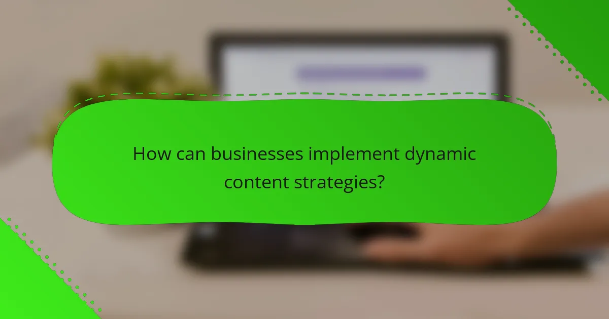How can businesses implement dynamic content strategies?