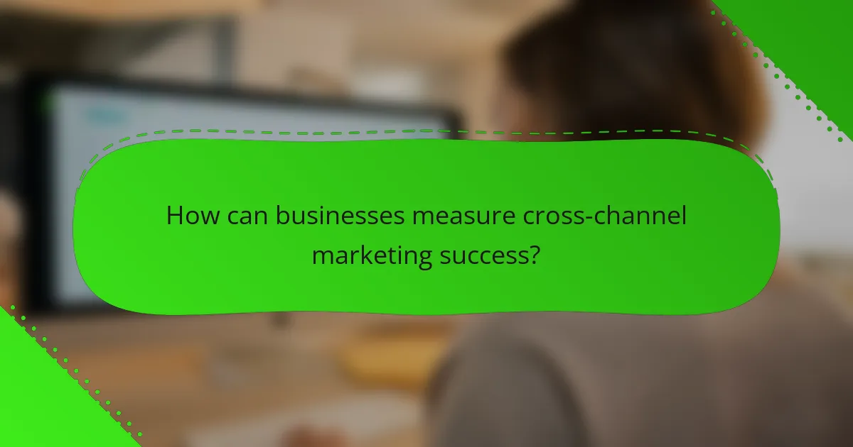 How can businesses measure cross-channel marketing success?