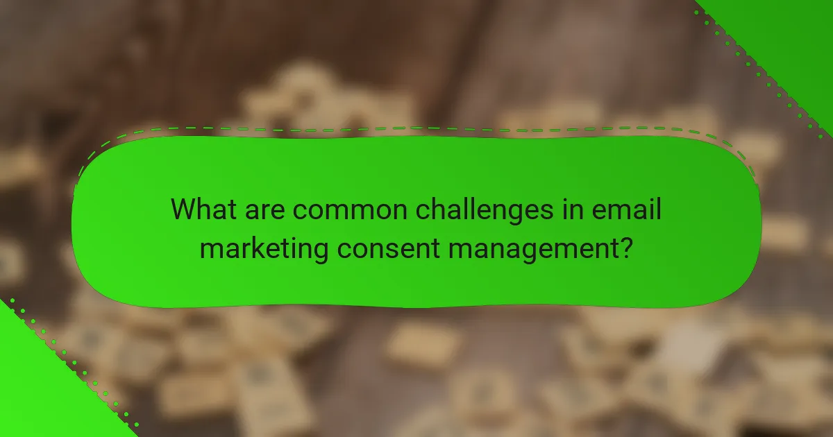 What are common challenges in email marketing consent management?