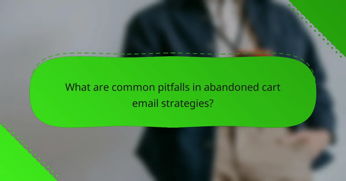 What are common pitfalls in abandoned cart email strategies?