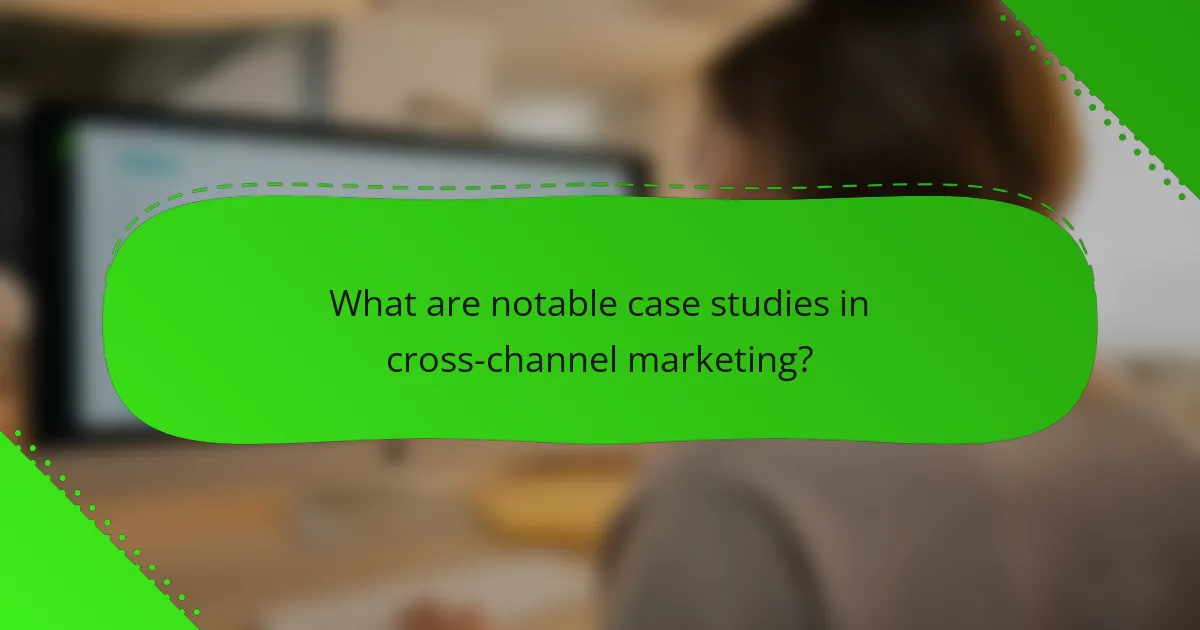 What are notable case studies in cross-channel marketing?